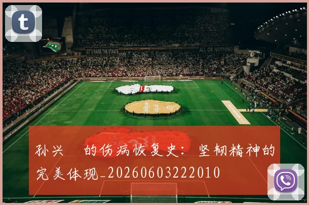 孙兴慜的伤病恢复史：坚韧精神的完美体现_20260603222010